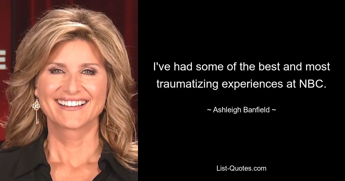 I've had some of the best and most traumatizing experiences at NBC. — © Ashleigh Banfield