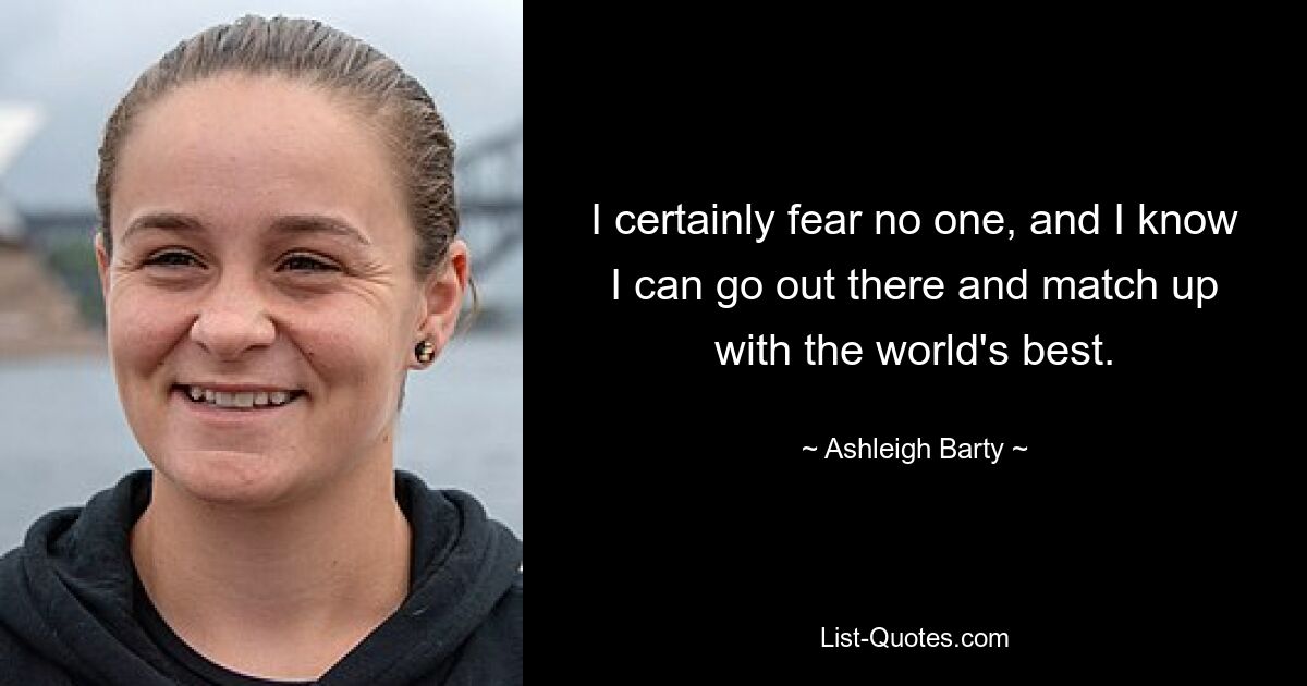 I certainly fear no one, and I know I can go out there and match up with the world's best. — © Ashleigh Barty