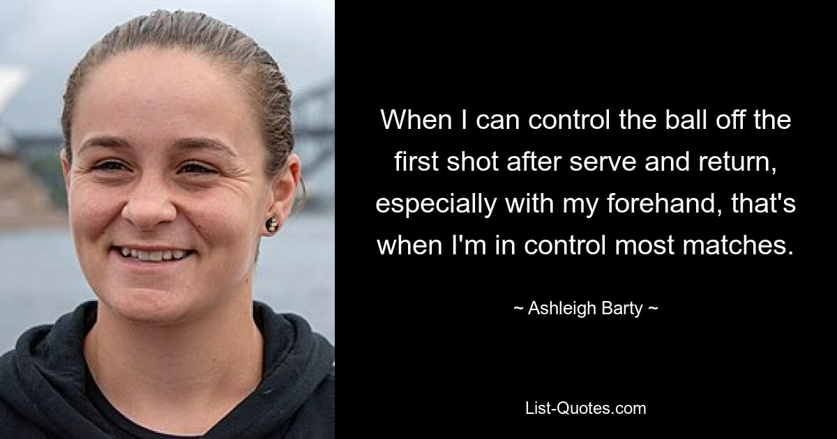 When I can control the ball off the first shot after serve and return, especially with my forehand, that's when I'm in control most matches. — © Ashleigh Barty