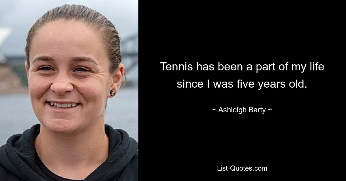 Tennis has been a part of my life since I was five years old. — © Ashleigh Barty