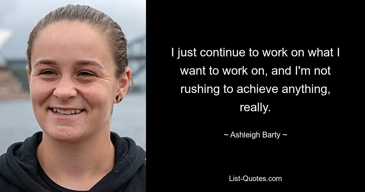 I just continue to work on what I want to work on, and I'm not rushing to achieve anything, really. — © Ashleigh Barty