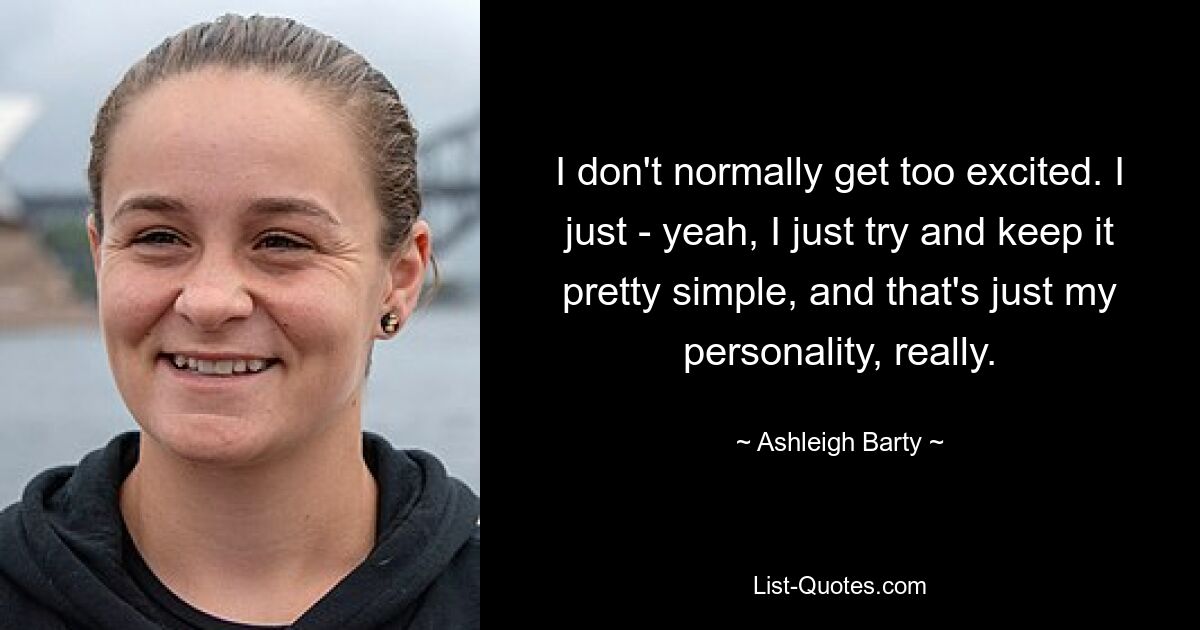 I don't normally get too excited. I just - yeah, I just try and keep it pretty simple, and that's just my personality, really. — © Ashleigh Barty