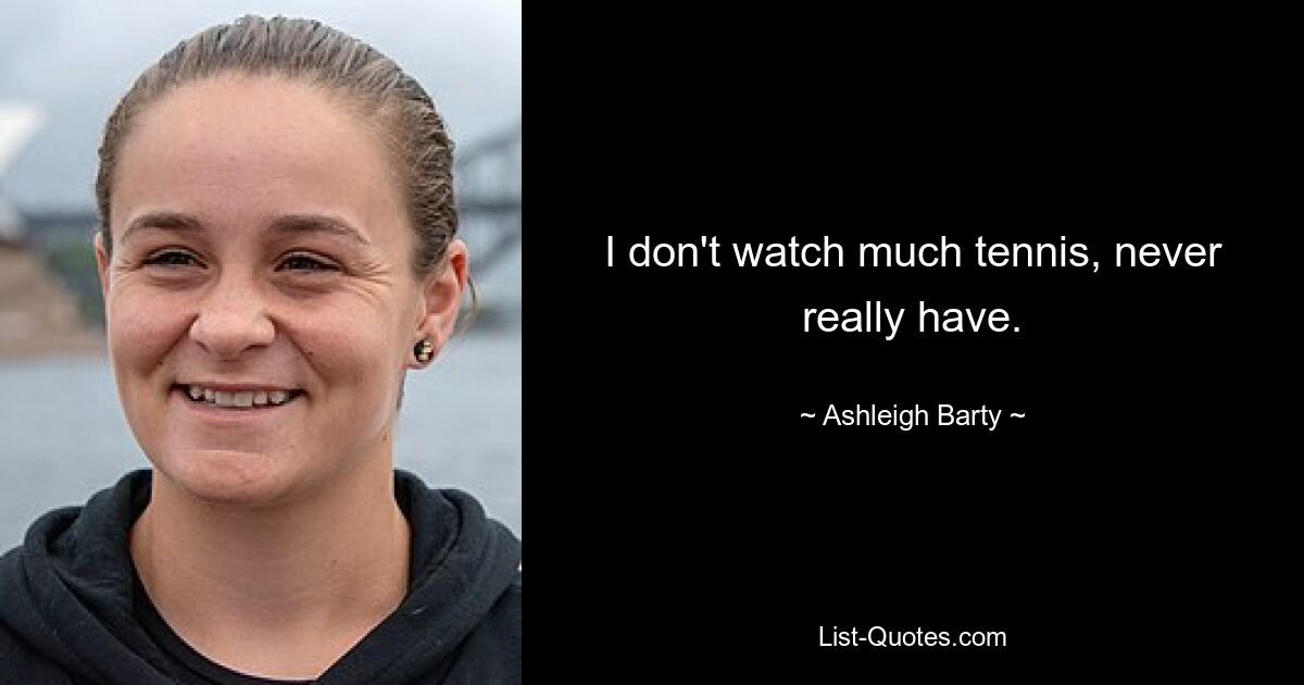 I don't watch much tennis, never really have. — © Ashleigh Barty