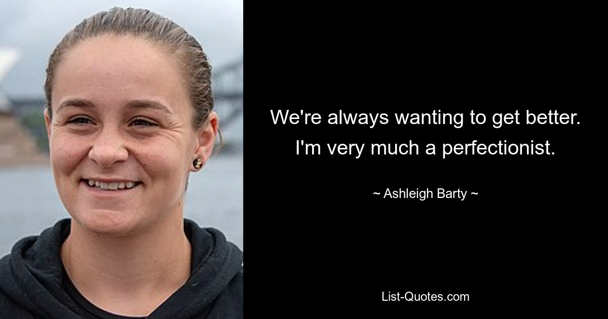 We're always wanting to get better. I'm very much a perfectionist. — © Ashleigh Barty