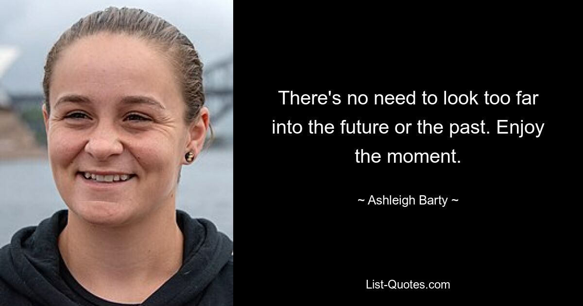 There's no need to look too far into the future or the past. Enjoy the moment. — © Ashleigh Barty