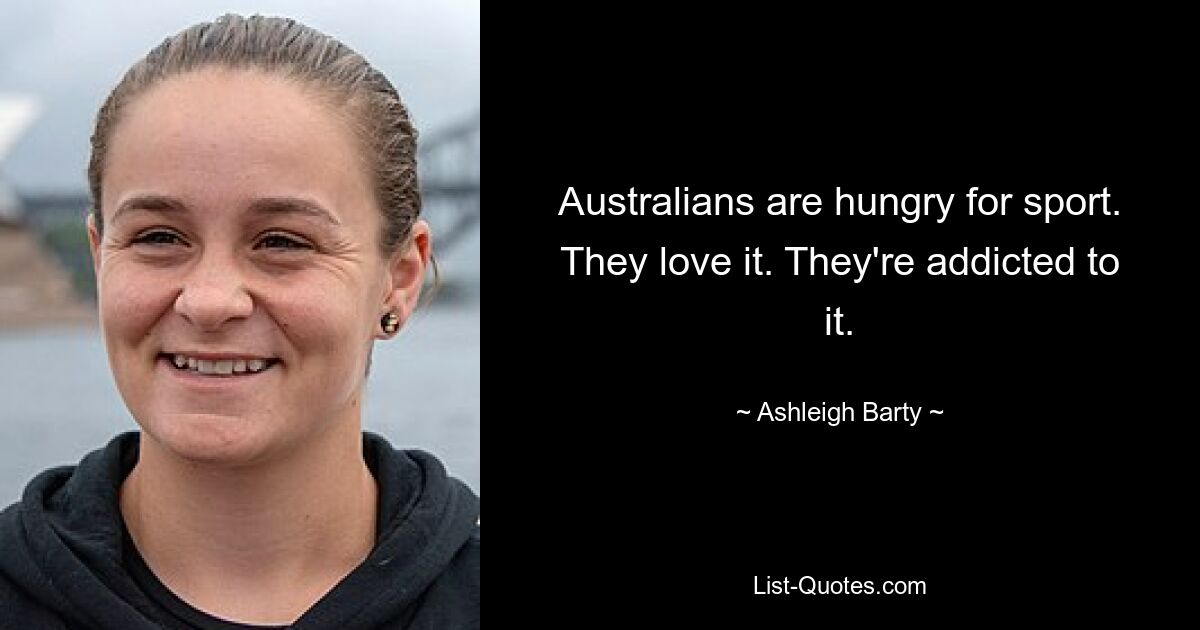 Australians are hungry for sport. They love it. They're addicted to it. — © Ashleigh Barty