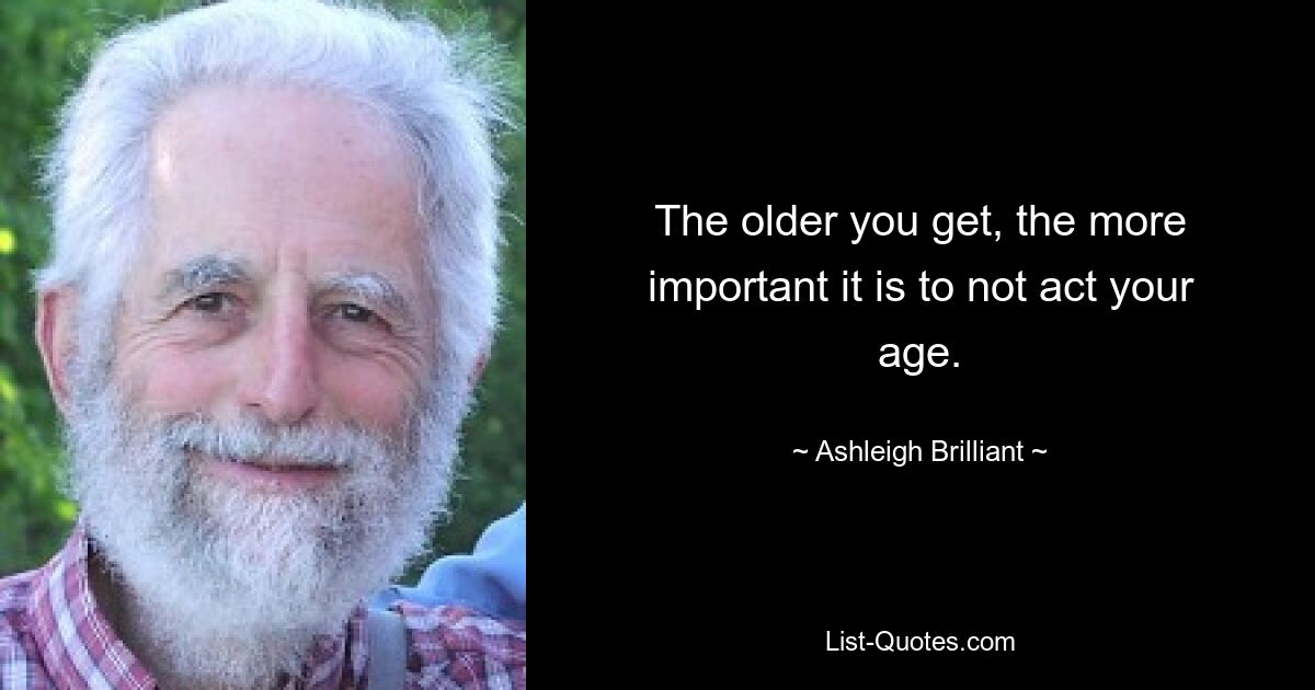 The older you get, the more important it is to not act your age. — © Ashleigh Brilliant