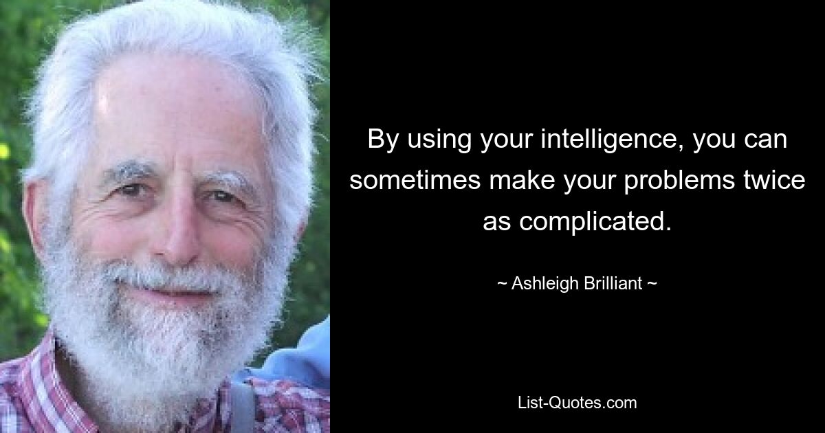 By using your intelligence, you can sometimes make your problems twice as complicated. — © Ashleigh Brilliant