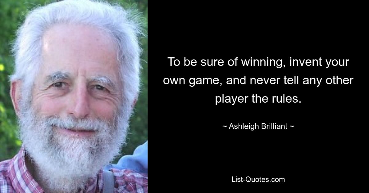 To be sure of winning, invent your own game, and never tell any other player the rules. — © Ashleigh Brilliant