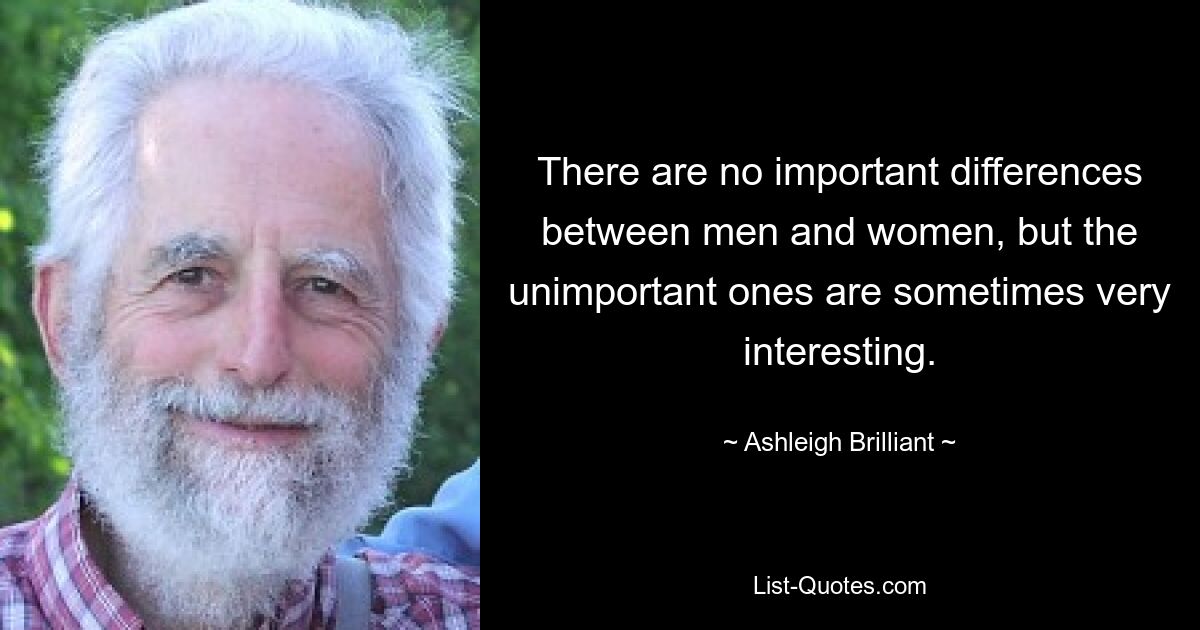 There are no important differences between men and women, but the unimportant ones are sometimes very interesting. — © Ashleigh Brilliant