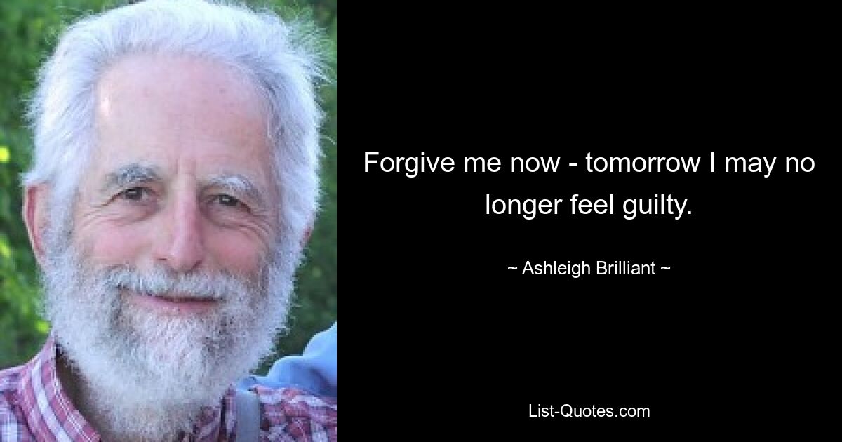 Forgive me now - tomorrow I may no longer feel guilty. — © Ashleigh Brilliant