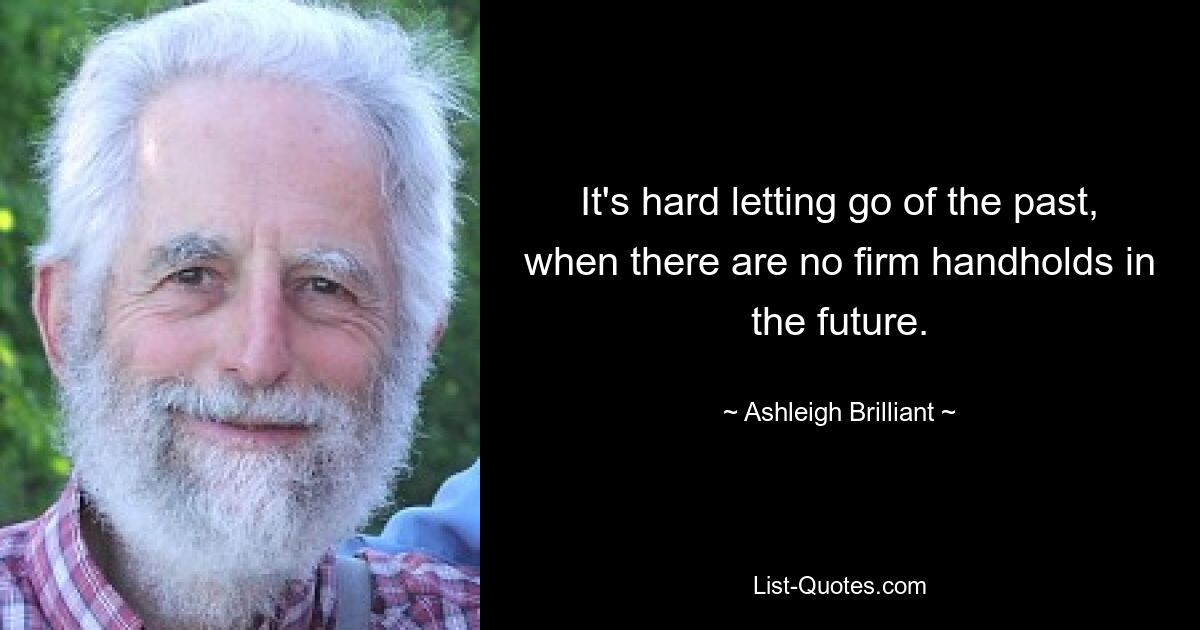 It's hard letting go of the past, when there are no firm handholds in the future. — © Ashleigh Brilliant