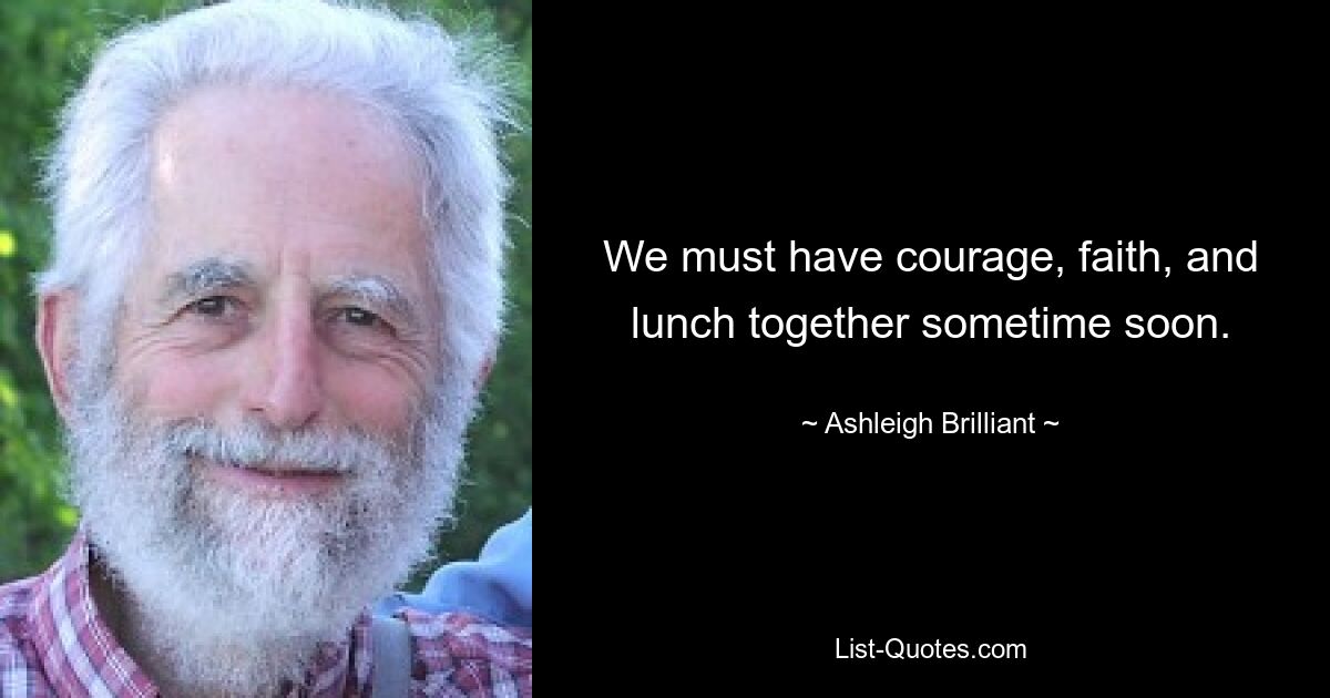 We must have courage, faith, and lunch together sometime soon. — © Ashleigh Brilliant