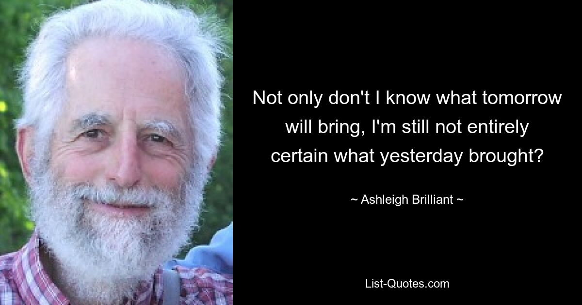 Not only don't I know what tomorrow will bring, I'm still not entirely certain what yesterday brought? — © Ashleigh Brilliant