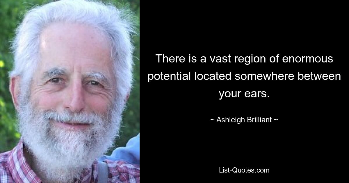 There is a vast region of enormous potential located somewhere between your ears. — © Ashleigh Brilliant