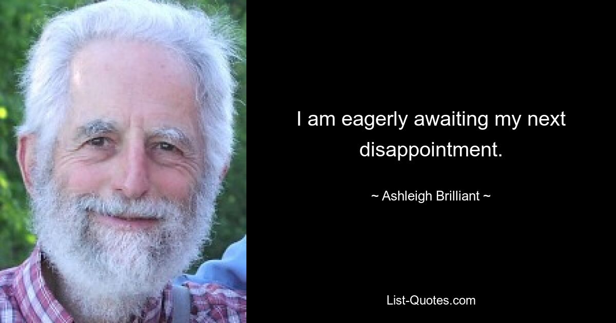 I am eagerly awaiting my next disappointment. — © Ashleigh Brilliant