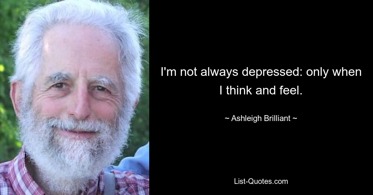 I'm not always depressed: only when I think and feel. — © Ashleigh Brilliant