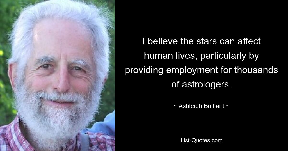 I believe the stars can affect human lives, particularly by providing employment for thousands of astrologers. — © Ashleigh Brilliant