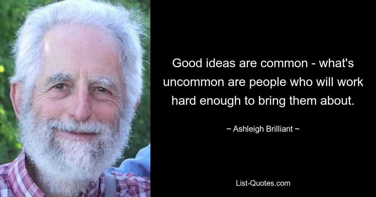 Good ideas are common - what's uncommon are people who will work hard enough to bring them about. — © Ashleigh Brilliant