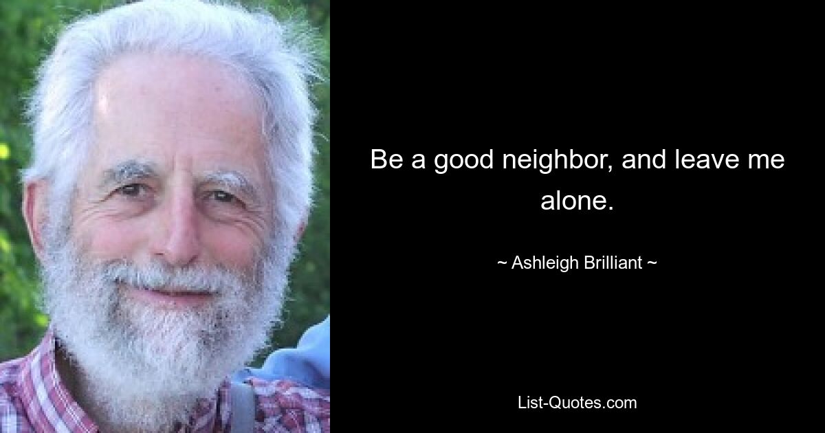 Be a good neighbor, and leave me alone. — © Ashleigh Brilliant