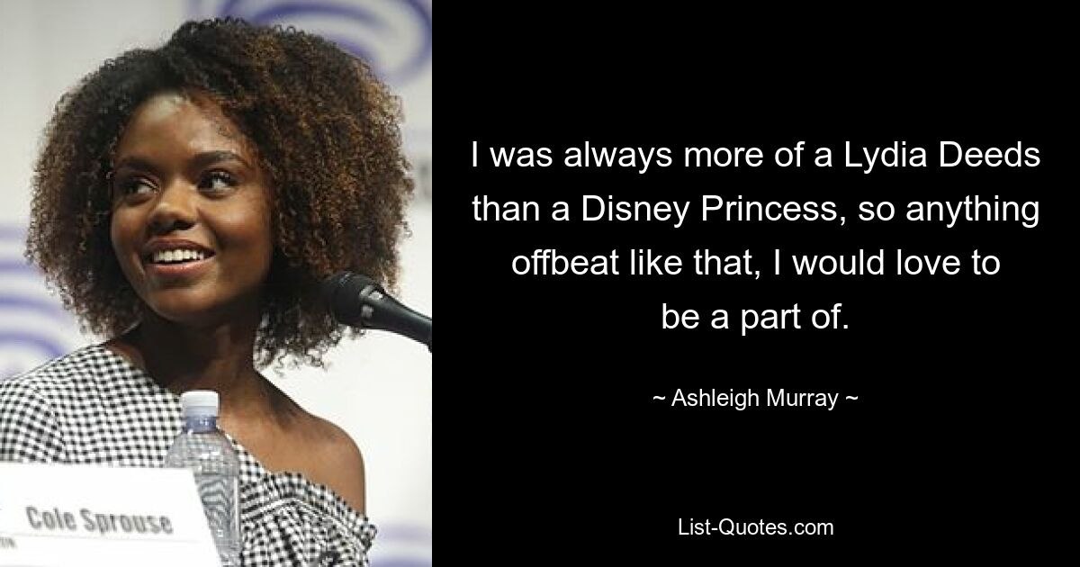 I was always more of a Lydia Deeds than a Disney Princess, so anything offbeat like that, I would love to be a part of. — © Ashleigh Murray