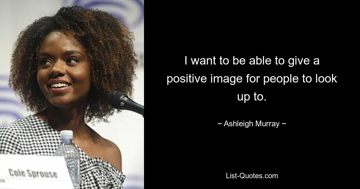 I want to be able to give a positive image for people to look up to. — © Ashleigh Murray