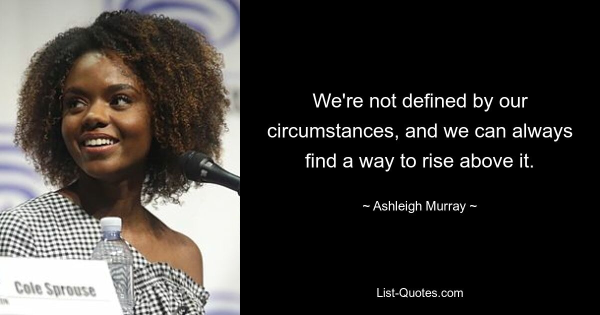 We're not defined by our circumstances, and we can always find a way to rise above it. — © Ashleigh Murray