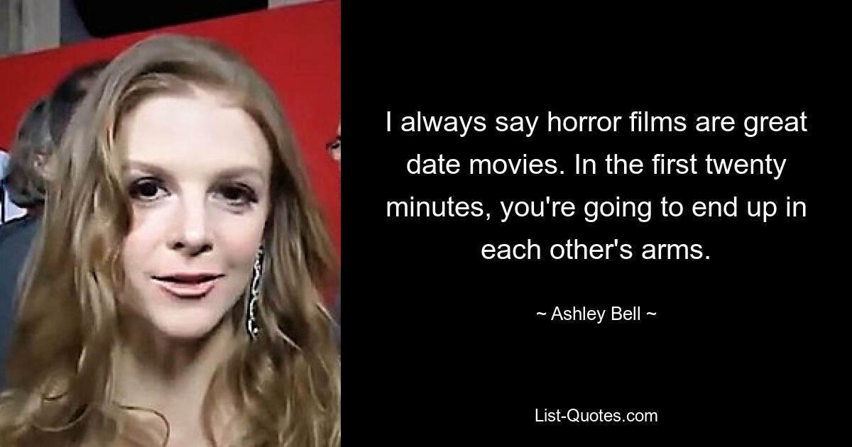 I always say horror films are great date movies. In the first twenty minutes, you're going to end up in each other's arms. — © Ashley Bell