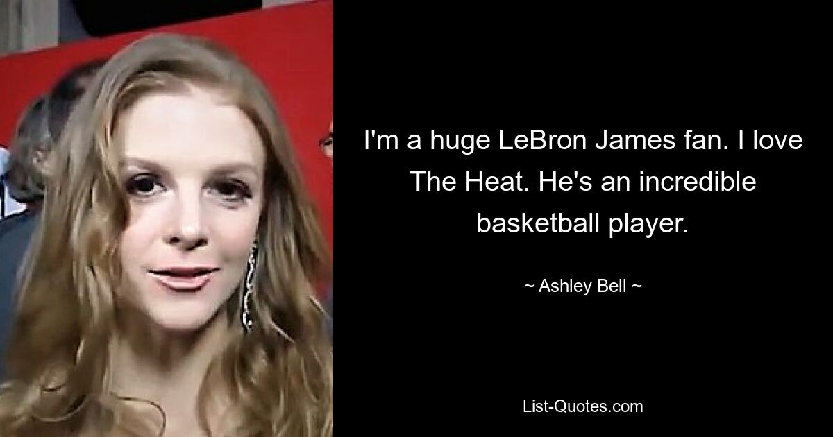 I'm a huge LeBron James fan. I love The Heat. He's an incredible basketball player. — © Ashley Bell