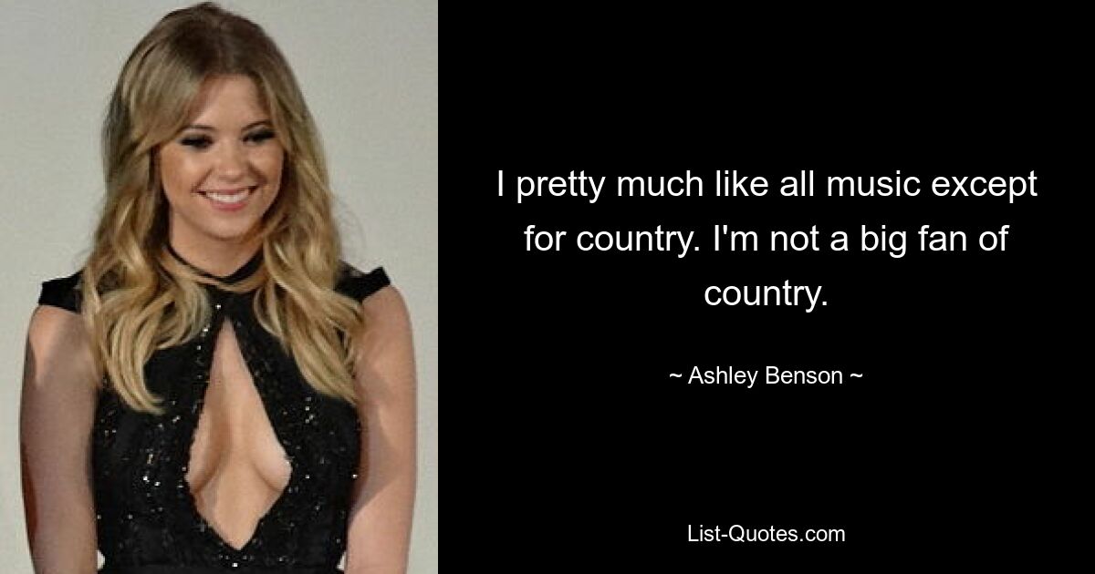 I pretty much like all music except for country. I'm not a big fan of country. — © Ashley Benson