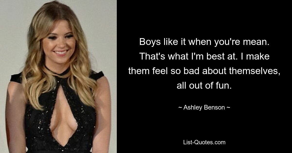 Boys like it when you're mean. That's what I'm best at. I make them feel so bad about themselves, all out of fun. — © Ashley Benson