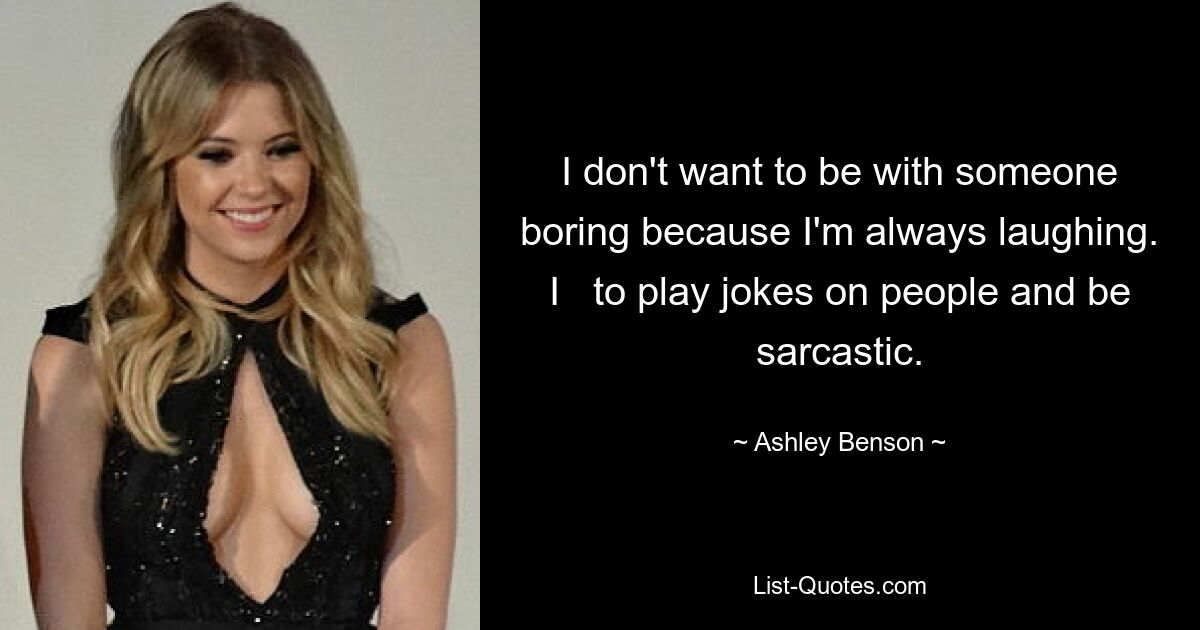 I don't want to be with someone boring because I'm always laughing. I   to play jokes on people and be sarcastic. — © Ashley Benson