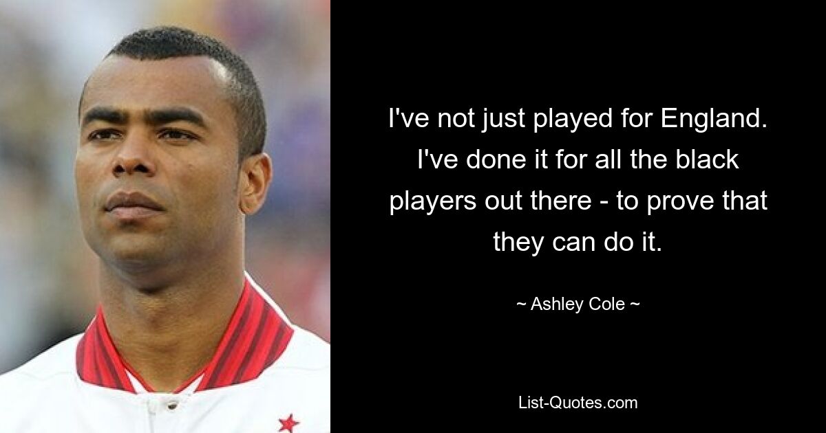 I've not just played for England. I've done it for all the black players out there - to prove that they can do it. — © Ashley Cole