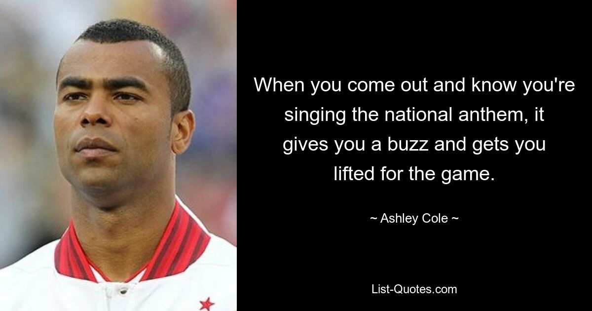 When you come out and know you're singing the national anthem, it gives you a buzz and gets you lifted for the game. — © Ashley Cole