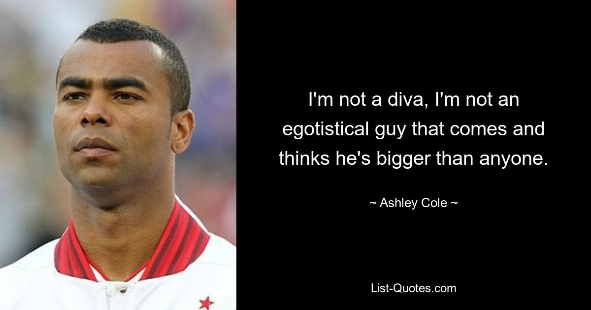 I'm not a diva, I'm not an egotistical guy that comes and thinks he's bigger than anyone. — © Ashley Cole