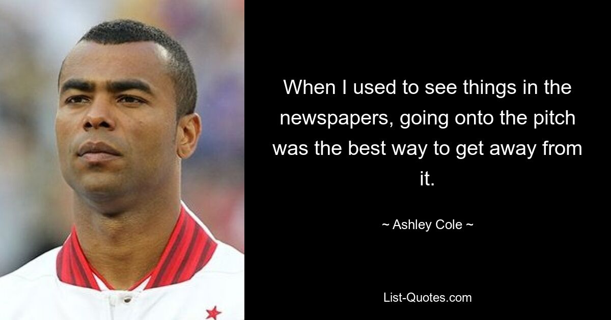 When I used to see things in the newspapers, going onto the pitch was the best way to get away from it. — © Ashley Cole