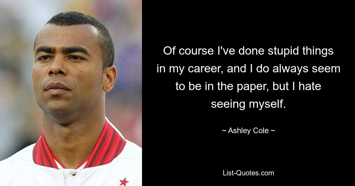 Of course I've done stupid things in my career, and I do always seem to be in the paper, but I hate seeing myself. — © Ashley Cole