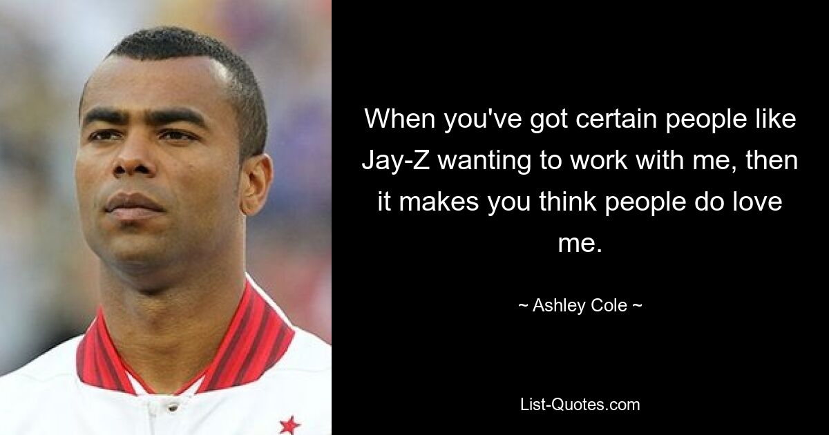 When you've got certain people like Jay-Z wanting to work with me, then it makes you think people do love me. — © Ashley Cole