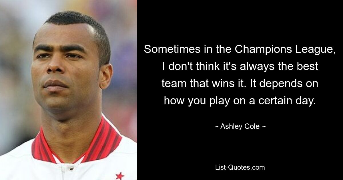 Sometimes in the Champions League, I don't think it's always the best team that wins it. It depends on how you play on a certain day. — © Ashley Cole