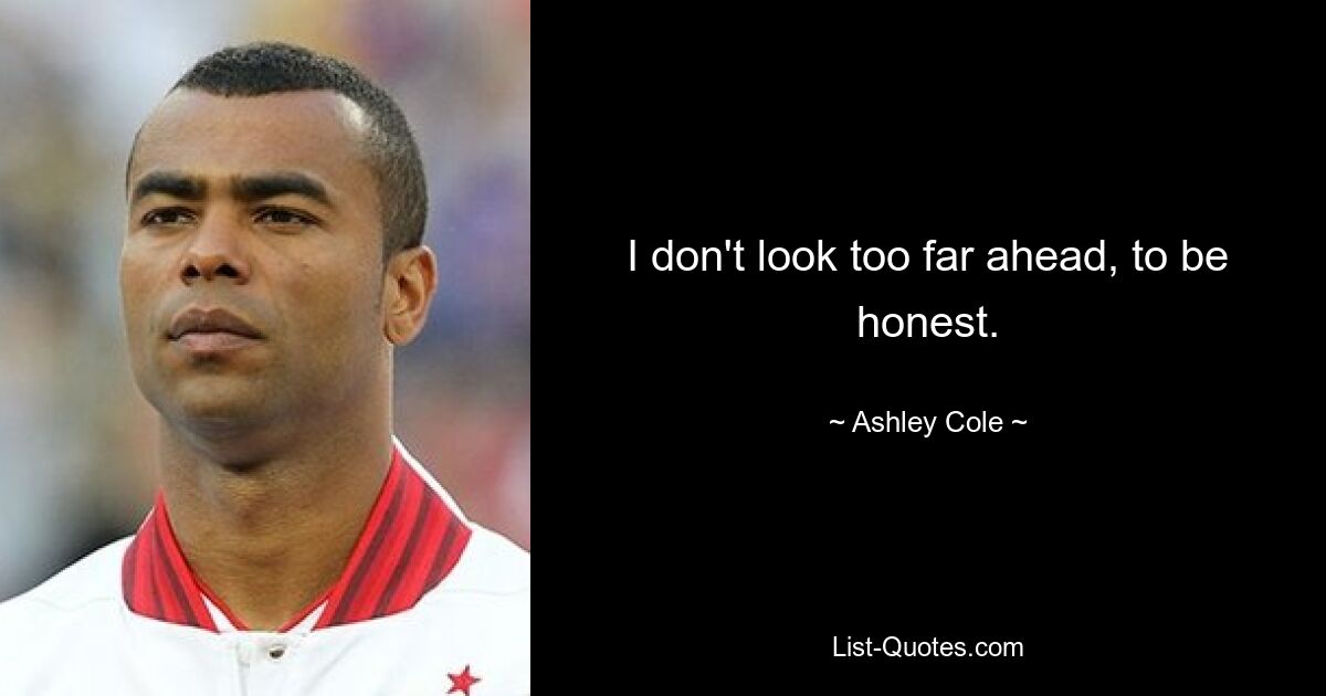 I don't look too far ahead, to be honest. — © Ashley Cole