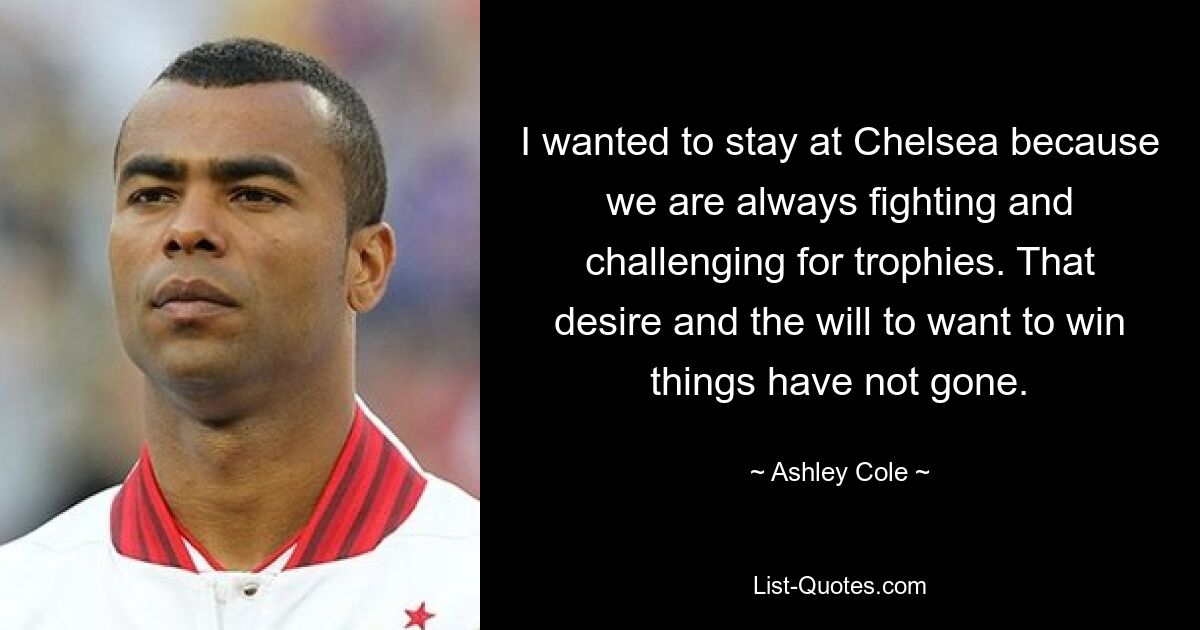 I wanted to stay at Chelsea because we are always fighting and challenging for trophies. That desire and the will to want to win things have not gone. — © Ashley Cole