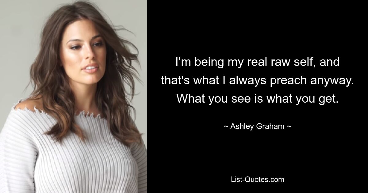 I'm being my real raw self, and that's what I always preach anyway. What you see is what you get. — © Ashley Graham