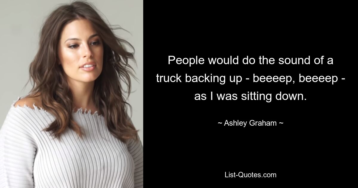 People would do the sound of a truck backing up - beeeep, beeeep - as I was sitting down. — © Ashley Graham