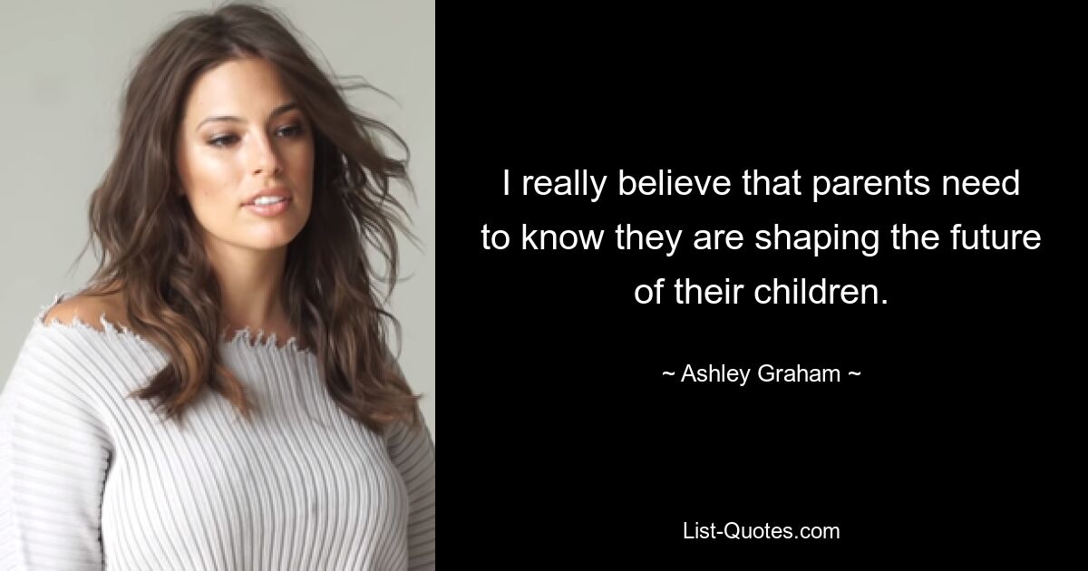 I really believe that parents need to know they are shaping the future of their children. — © Ashley Graham