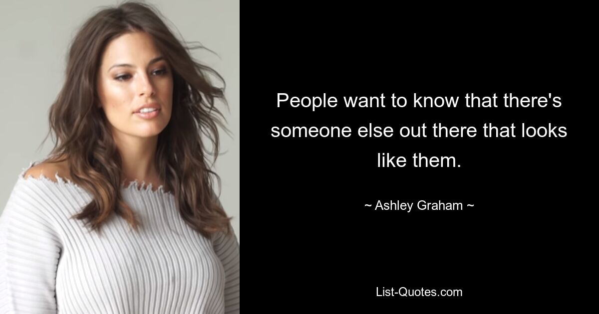 People want to know that there's someone else out there that looks like them. — © Ashley Graham