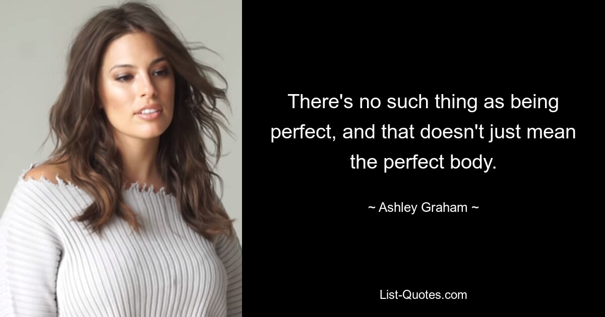 There's no such thing as being perfect, and that doesn't just mean the perfect body. — © Ashley Graham