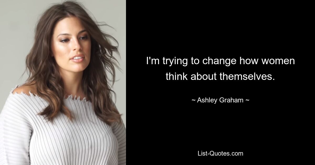 I'm trying to change how women think about themselves. — © Ashley Graham