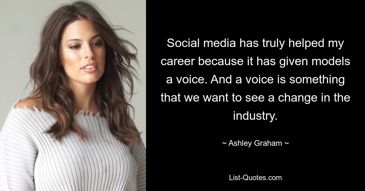 Social media has truly helped my career because it has given models a voice. And a voice is something that we want to see a change in the industry. — © Ashley Graham