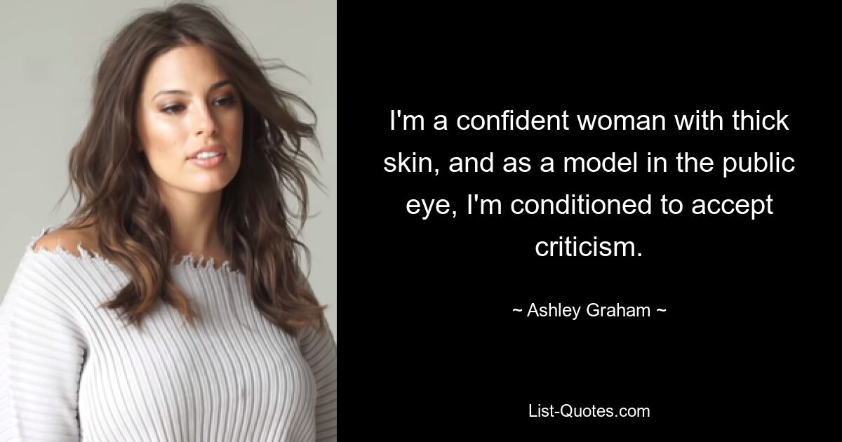 I'm a confident woman with thick skin, and as a model in the public eye, I'm conditioned to accept criticism. — © Ashley Graham