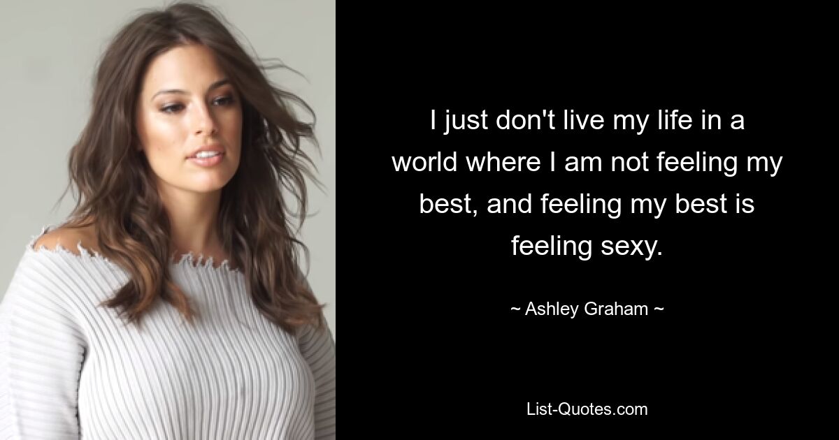 I just don't live my life in a world where I am not feeling my best, and feeling my best is feeling sexy. — © Ashley Graham